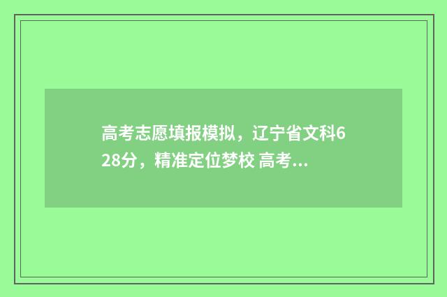 高考志愿填报模拟，辽宁省文科628分，精准定位梦校 高考志愿填报模拟入口2024