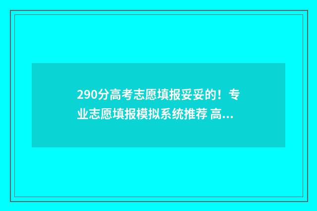 290分高考志愿填报妥妥的!专业志愿填报模拟系统推荐 高考290分能去什么学校