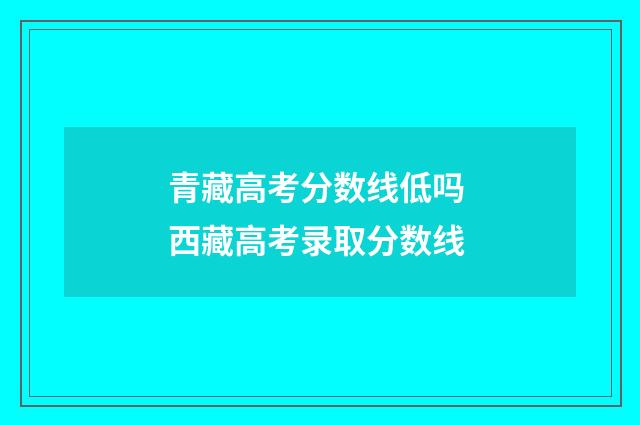 青藏高考分数线低吗 西藏高考录取分数线