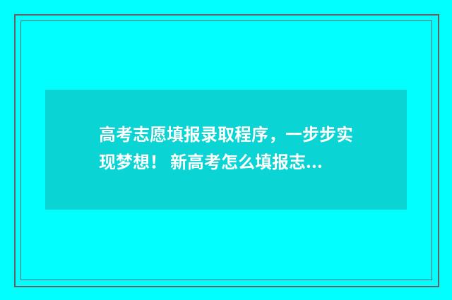 高考志愿填报录取程序,一步步实现梦想! 新高考怎么填报志愿