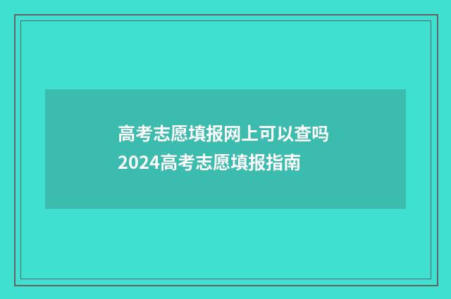 高考志愿填报网上可以查吗 2024高考志愿填报指南