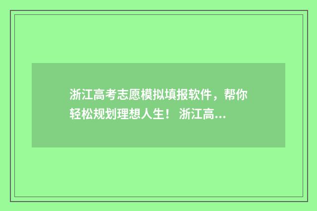 浙江高考志愿模拟填报软件,帮你轻松规划理想人生! 浙江高考志愿模拟填报系统官网