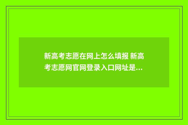新高考志愿在网上怎么填报 新高考志愿网官网登录入口网址是什么