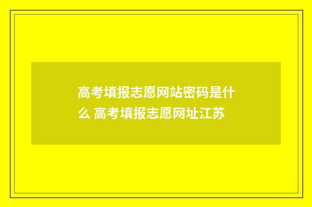 高考填报志愿网站密码是什么 高考填报志愿网址江苏