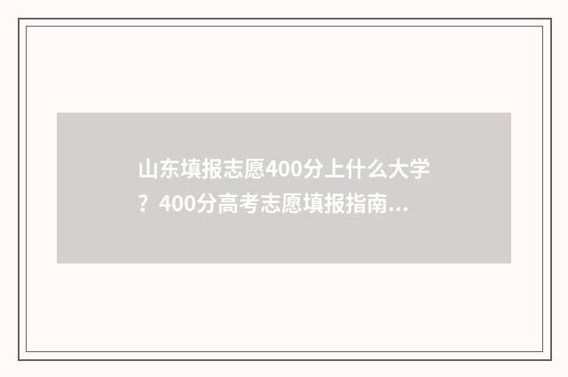 山东填报志愿400分上什么大学？400分高考志愿填报指南 山东填报志愿的实操演示