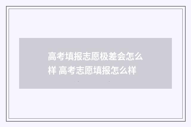 高考填报志愿极差会怎么样 高考志愿填报怎么样