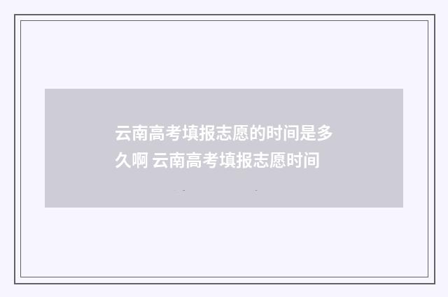 云南高考填报志愿的时间是多久啊 云南高考填报志愿时间