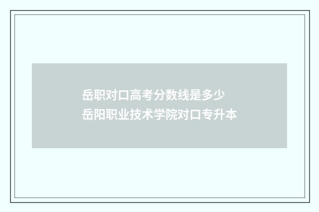 岳职对口高考分数线是多少 岳阳职业技术学院对口专升本