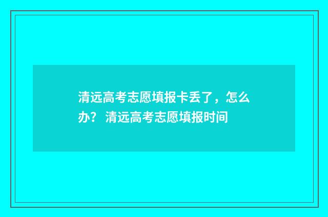 清远高考志愿填报卡丢了，怎么办？ 清远高考志愿填报时间