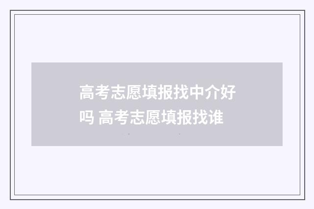高考志愿填报找中介好吗 高考志愿填报找谁