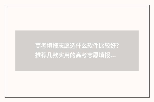 高考填报志愿选什么软件比较好?推荐几款实用的高考志愿填报工具 高考填报志愿选择
