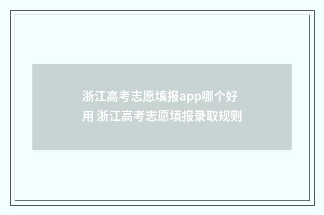 浙江高考志愿填报app哪个好用 浙江高考志愿填报录取规则