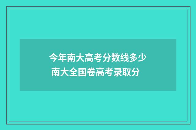 今年南大高考分数线多少 南大全国卷高考录取分