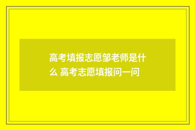 高考填报志愿邹老师是什么 高考志愿填报问一问