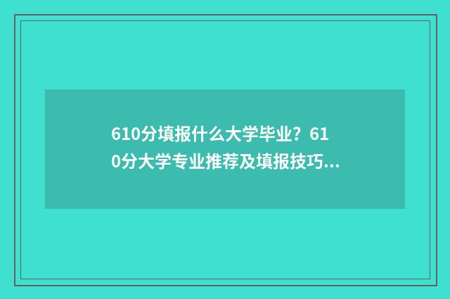 610分填报什么大学毕业?610分大学专业推荐及填报技巧 610分填报什么大学最好