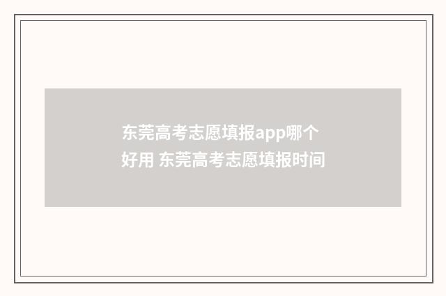 东莞高考志愿填报app哪个好用 东莞高考志愿填报时间