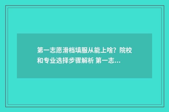 第一志愿滑档填服从能上啥?院校和专业选择步骤解析 第一志愿滑档后还能继续录取吗