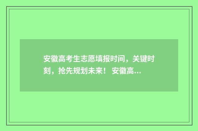 安徽高考生志愿填报时间,关键时刻,抢先规划未来! 安徽高考生志愿填外省有优势吗知乎