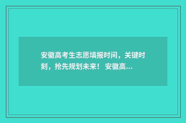 安徽高考生志愿填报时间，关键时刻，抢先规划未来！ 安徽高考生志愿填外省有优势吗知乎