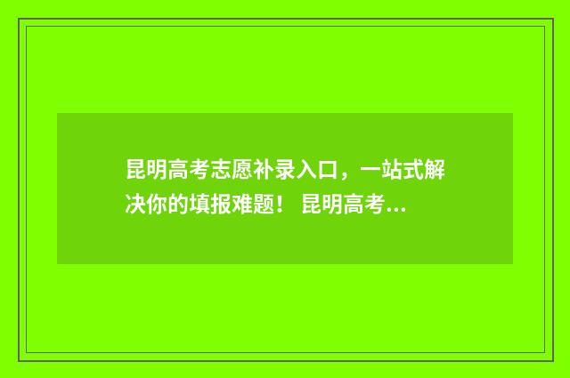昆明高考志愿补录入口，一站式解决你的填报难题！ 昆明高考志愿补录流程