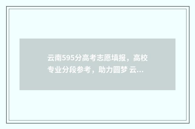 云南595分高考志愿填报,高校专业分段参考,助力圆梦 云南高考575分是什么水平