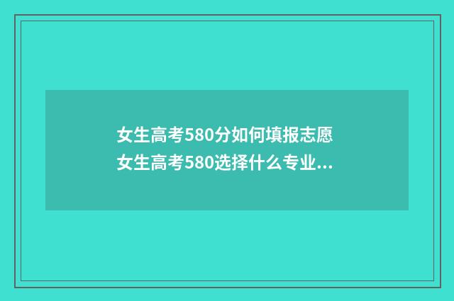女生高考580分如何填报志愿 女生高考580选择什么专业好