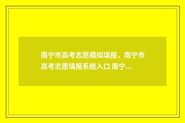 南宁市高考志愿模拟填报,南宁市高考志愿填报系统入口 南宁高考志愿咨询会