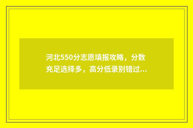 河北550分志愿填报攻略，分数充足选择多，高分低录别错过 河北高考成绩550分能上什么大学