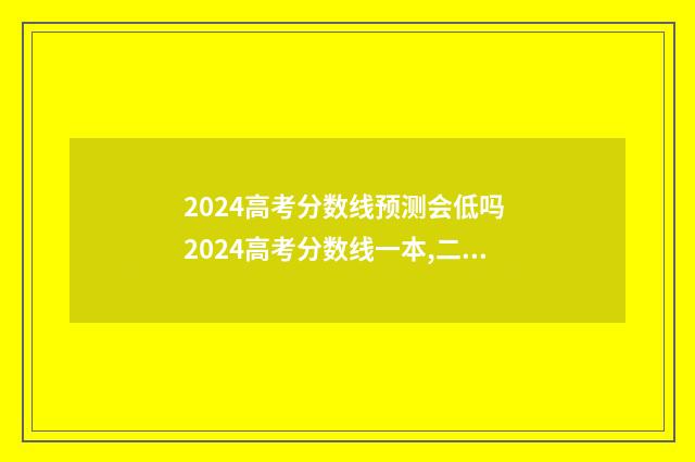2024高考分数线预测会低吗 2024高考分数线一本,二本是多少