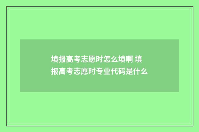 填报高考志愿时怎么填啊 填报高考志愿时专业代码是什么