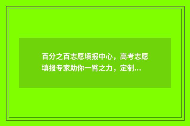 百分之百志愿填报中心，高考志愿填报专家助你一臂之力，定制最优志愿方案 报一百多个志愿