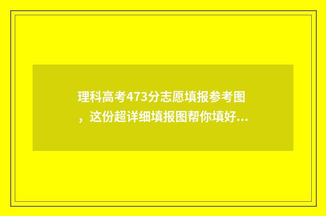 理科高考473分志愿填报参考图，这份超详细填报图帮你填好志愿！ 高考理科479分算好吗