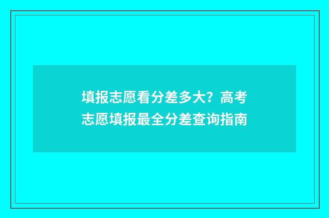 填报志愿看分差多大?高考志愿填报最全分差查询指南