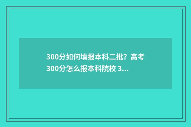 300分如何填报本科二批?高考300分怎么报本科院校 300分可以报本科吗