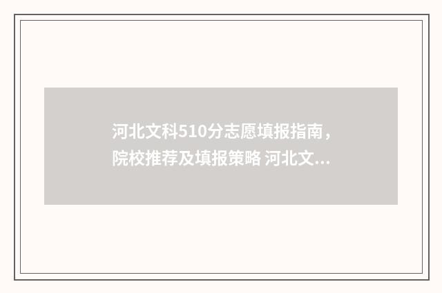 河北文科510分志愿填报指南,院校推荐及填报策略 河北文科505