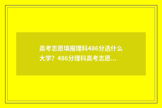 高考志愿填报理科486分选什么大学？486分理科高考志愿填报推荐 高考志愿填报理科406报什么专业
