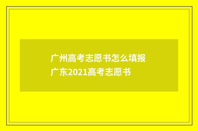 广州高考志愿书怎么填报 广东2021高考志愿书