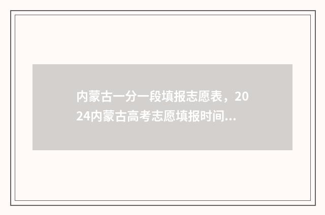 内蒙古一分一段填报志愿表,2024内蒙古高考志愿填报时间及入口 内蒙古一分一段表2024