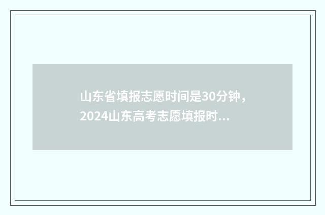 山东省填报志愿时间是30分钟,2024山东高考志愿填报时间入口 山东省填报志愿网站入口