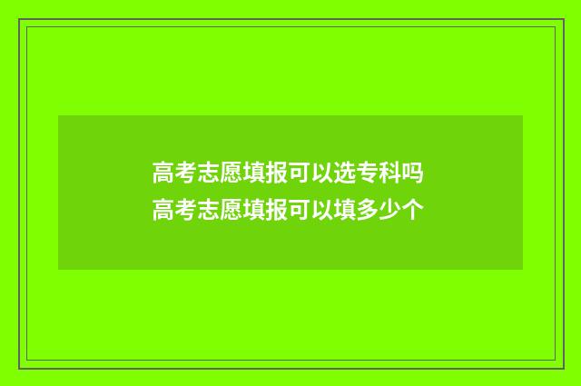 高考志愿填报可以选专科吗 高考志愿填报可以填多少个