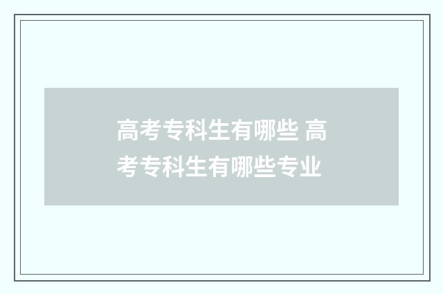 高考专科生有哪些 高考专科生有哪些专业