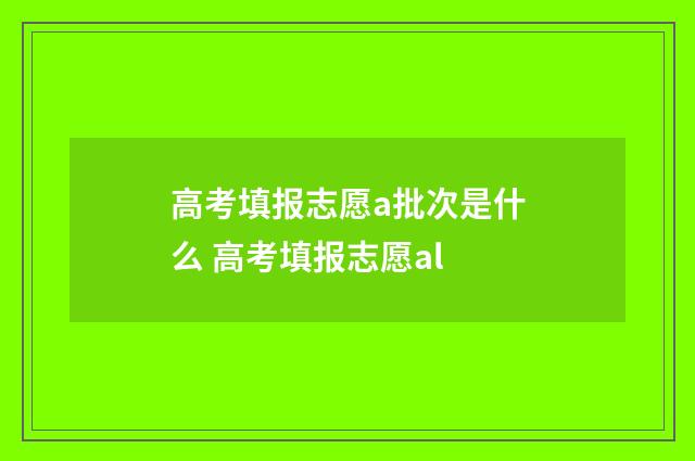 高考填报志愿a批次是什么 高考填报志愿al