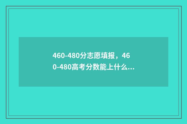 460-480分志愿填报，460-480高考分数能上什么学校？