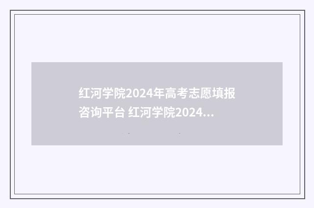 红河学院2024年高考志愿填报咨询平台 红河学院2024年专升本招生计划
