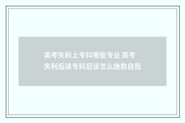 高考失利上专科哪些专业 高考失利后读专科后该怎么挽救自我