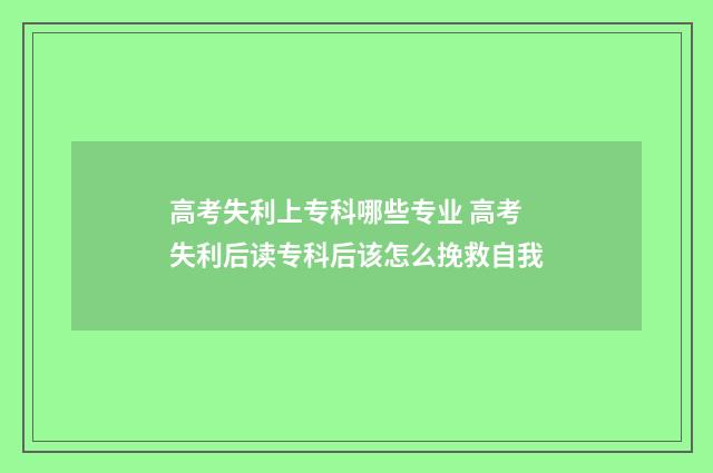 高考失利上专科哪些专业 高考失利后读专科后该怎么挽救自我