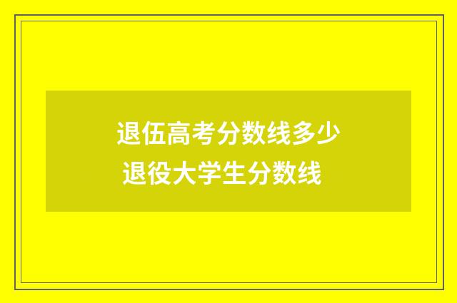 退伍高考分数线多少 退役大学生分数线
