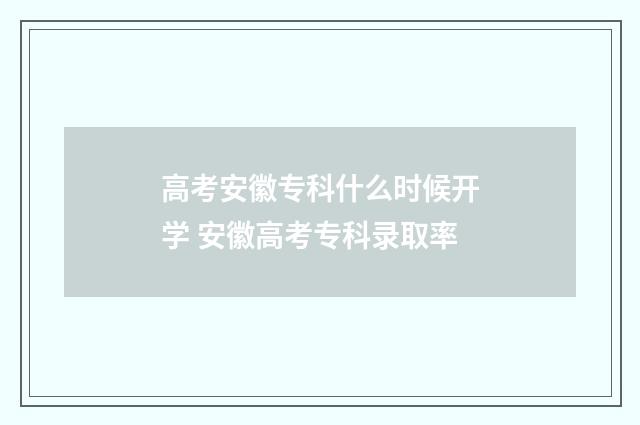 高考安徽专科什么时候开学 安徽高考专科录取率