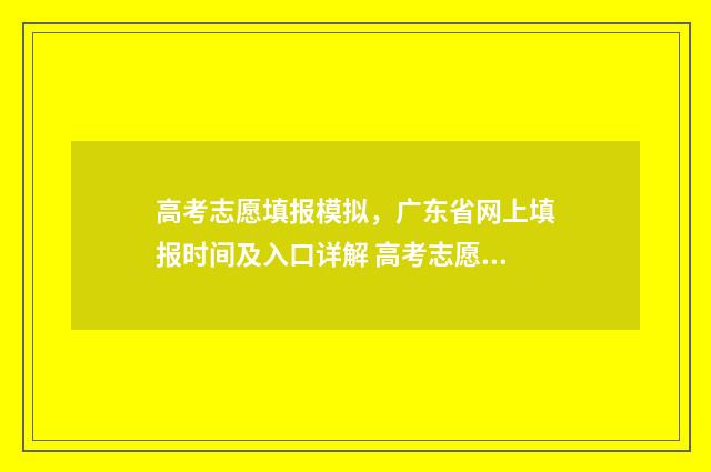 高考志愿填报模拟，广东省网上填报时间及入口详解 高考志愿填报模板