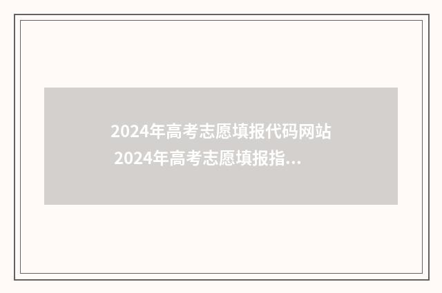 2024年高考志愿填报代码网站 2024年高考志愿填报指南电子版